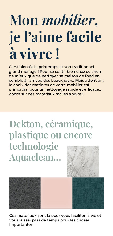 C'est bientôt le printemps et son traditionnel grand ménage ! Le choix des matières de votre mobilier est primordial pour un nettoyage rapide et efficace. Zoom sur ces matériaux faciles à vivre !